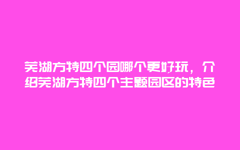 芜湖方特四个园哪个更好玩，介绍芜湖方特四个主题园区的特色