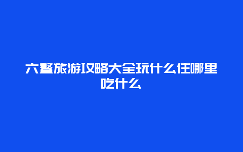 六鳌旅游攻略大全玩什么住哪里吃什么