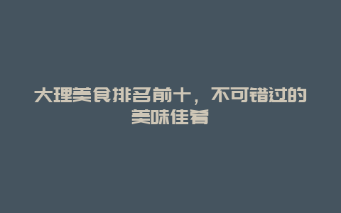 大理美食排名前十，不可错过的美味佳肴