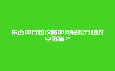 东西冲穿越攻略如何轻松穿越时空隧道？