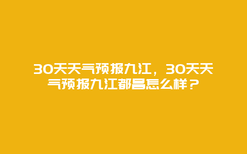 30天天气预报九江，30天天气预报九江都昌怎么样？