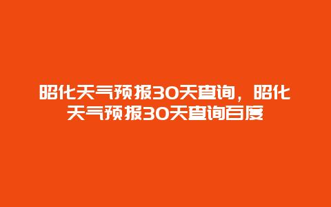 昭化天气预报30天查询，昭化天气预报30天查询百度