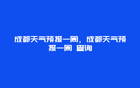 成都天气预报一周，成都天气预报一周 查询