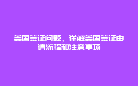 美国签证问题，详解美国签证申请流程和注意事项