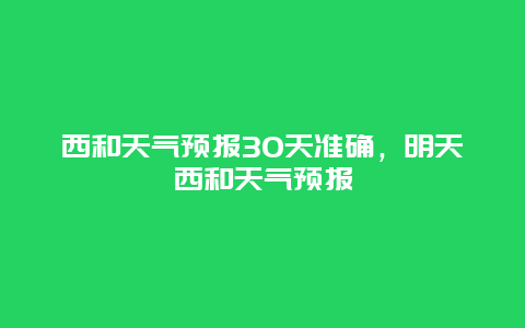 西和天气预报30天准确，明天西和天气预报