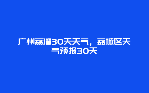 广州荔湾30天天气，荔城区天气预报30天