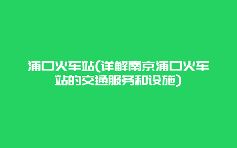 浦口火车站(详解南京浦口火车站的交通服务和设施)