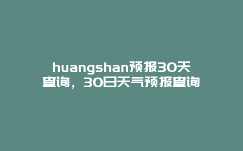 huangshan预报30天查询，30日天气预报查询