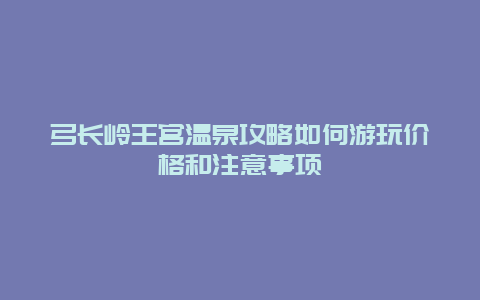 弓长岭王宫温泉攻略如何游玩价格和注意事项