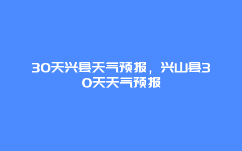 30天兴县天气预报，兴山县30天天气预报