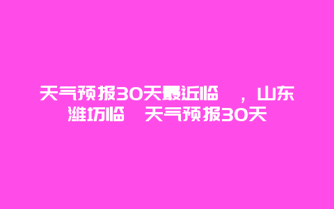 天气预报30天最近临朐，山东潍坊临朐天气预报30天