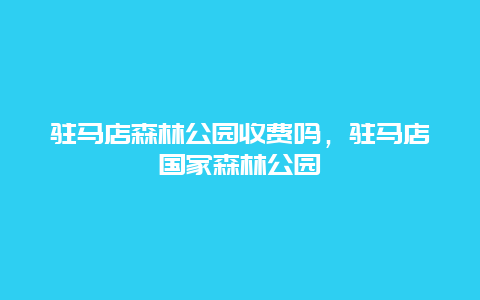 驻马店森林公园收费吗，驻马店国家森林公园