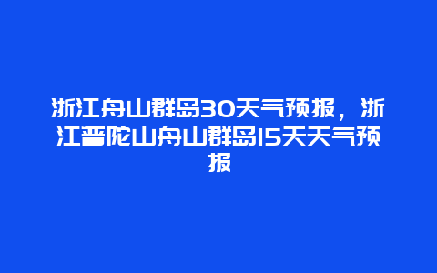 浙江舟山群岛30天气预报，浙江普陀山舟山群岛15天天气预报