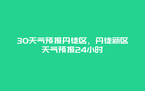 30天气预报丹徒区，丹徒新区天气预报24小时