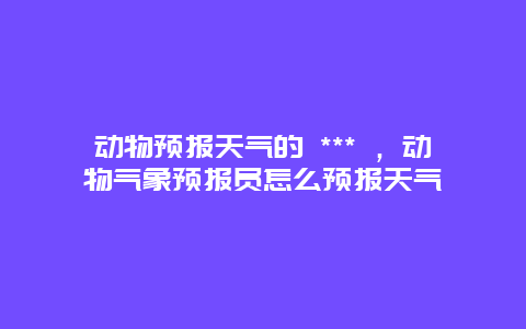 动物预报天气的 *** ，动物气象预报员怎么预报天气