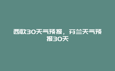 西欧30天气预报，芬兰天气预报30天