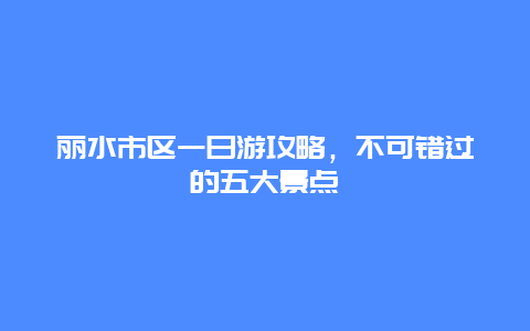 丽水市区一日游攻略，不可错过的五大景点