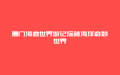 厦门海底世界游记探秘海洋奇妙世界