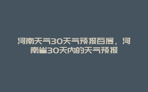 河南天气30天气预报百度，河南省30天内的天气预报