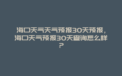 海口天气天气预报30天预报，海口天气预报30天查询怎么样？