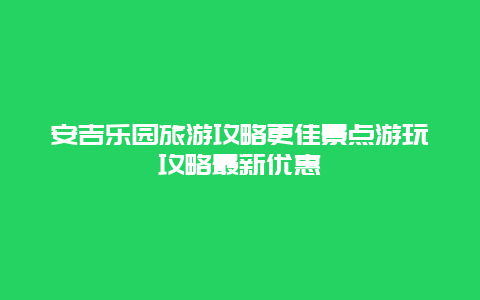 安吉乐园旅游攻略更佳景点游玩攻略最新优惠