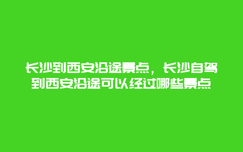 长沙到西安沿途景点，长沙自驾到西安沿途可以经过哪些景点