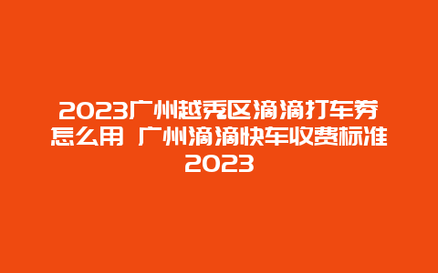 2023广州越秀区滴滴打车券怎么用 广州滴滴快车收费标准2023