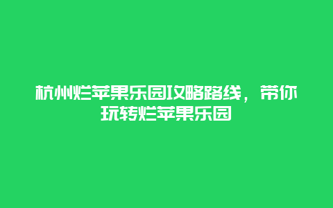 杭州烂苹果乐园攻略路线，带你玩转烂苹果乐园