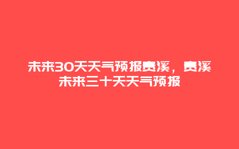 未来30天天气预报贵溪，贵溪未来三十天天气预报