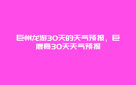 巨州龙游30天的天气预报，巨鹿县30天天气预报