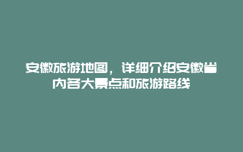 安徽旅游地图，详细介绍安徽省内各大景点和旅游路线