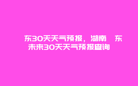 祁东30天天气预报，湖南祁东未来30天天气预报查询