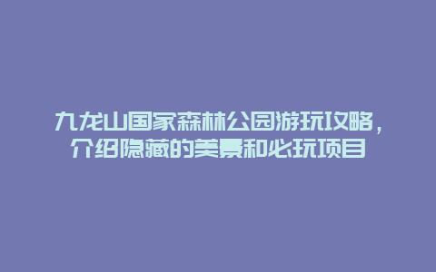 九龙山国家森林公园游玩攻略，介绍隐藏的美景和必玩项目