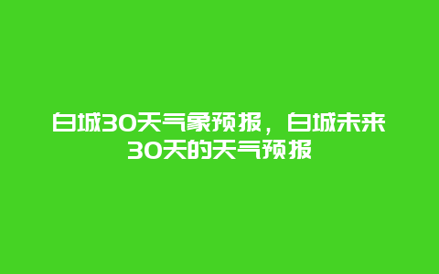 白城30天气象预报，白城未来30天的天气预报