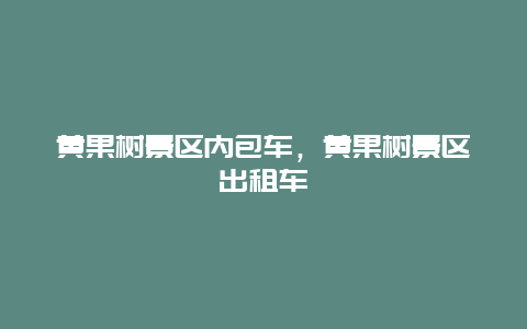 黄果树景区内包车，黄果树景区出租车