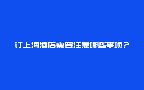 订上海酒店需要注意哪些事项？