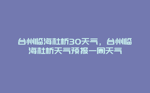 台州临海杜桥30天气，台州临海杜桥天气预报一周天气