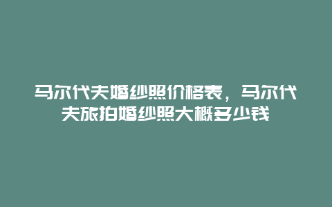 马尔代夫婚纱照价格表，马尔代夫旅拍婚纱照大概多少钱