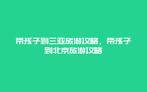 带孩子到三亚旅游攻略，带孩子到北京旅游攻略