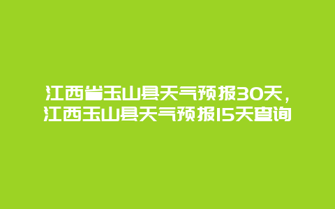 江西省玉山县天气预报30天，江西玉山县天气预报15天查询