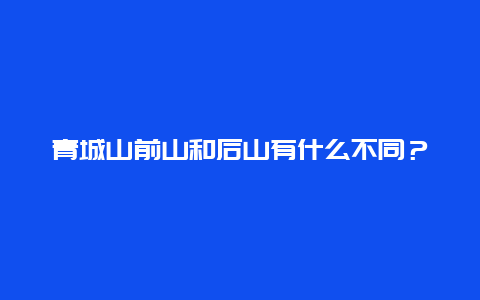 青城山前山和后山有什么不同？