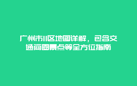 广州市11区地图详解，包含交通商圈景点等全方位指南