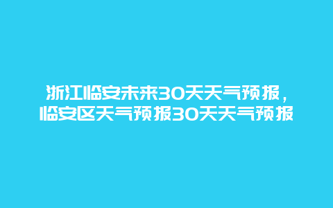 浙江临安未来30天天气预报，临安区天气预报30天天气预报