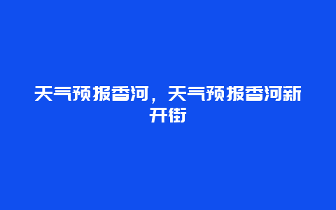 天气预报香河，天气预报香河新开街