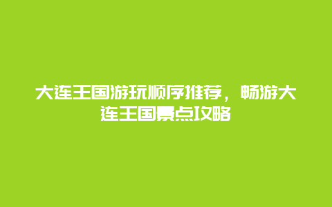 大连王国游玩顺序推荐，畅游大连王国景点攻略