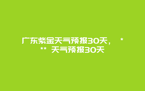 广东紫金天气预报30天， *** 天气预报30天