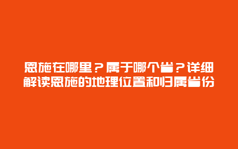 恩施在哪里？属于哪个省？详细解读恩施的地理位置和归属省份