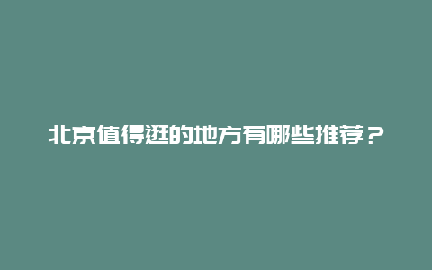 北京值得逛的地方有哪些推荐？