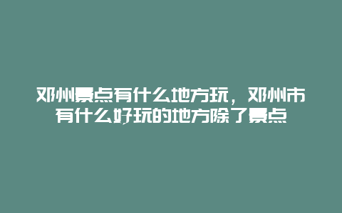 邓州景点有什么地方玩，邓州市有什么好玩的地方除了景点