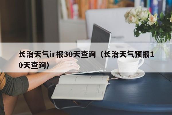 长治天气ir报30天查询，长治天气预报10天查询